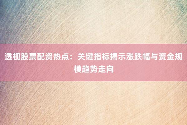 透视股票配资热点：关键指标揭示涨跌幅与资金规模趋势走向