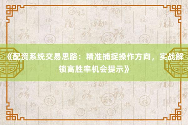 《配资系统交易思路：精准捕捉操作方向，实战解锁高胜率机会提示》