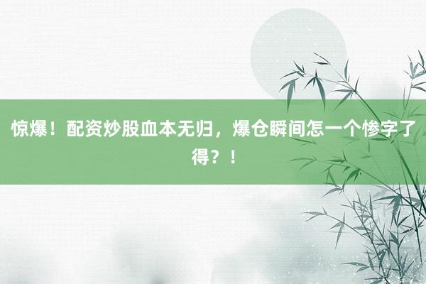 惊爆！配资炒股血本无归，爆仓瞬间怎一个惨字了得？！