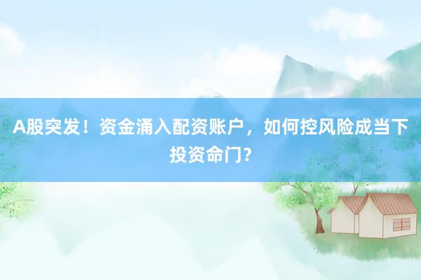 A股突发！资金涌入配资账户，如何控风险成当下投资命门？