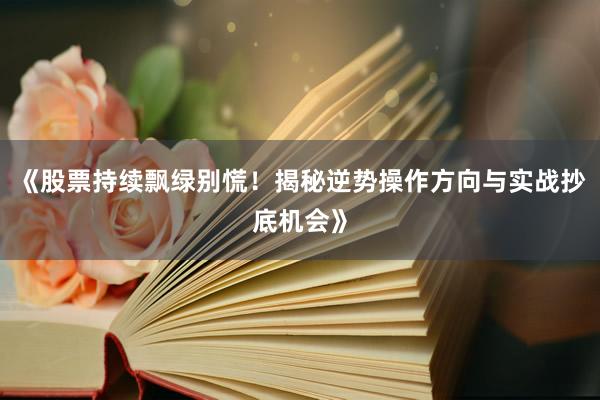 《股票持续飘绿别慌！揭秘逆势操作方向与实战抄底机会》