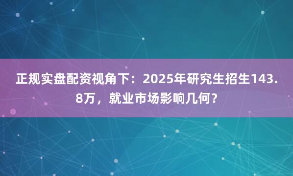 正规实盘配资视角下：2025年研究生招生143.8万，就业市场影响几何？