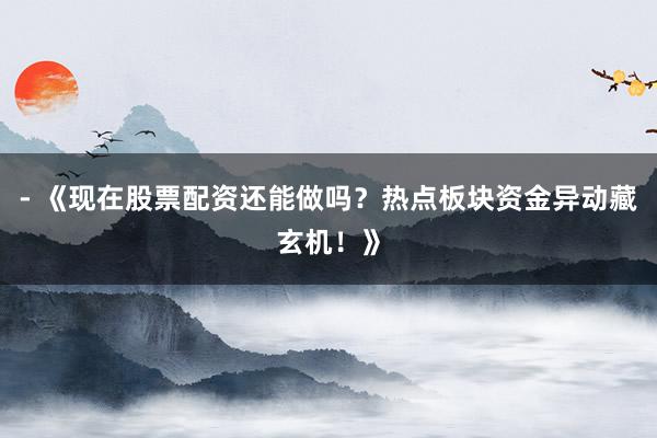 - 《现在股票配资还能做吗？热点板块资金异动藏玄机！》