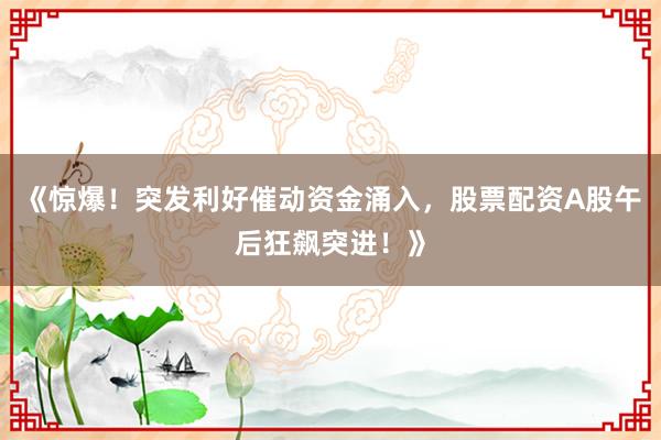 《惊爆！突发利好催动资金涌入，股票配资A股午后狂飙突进！》