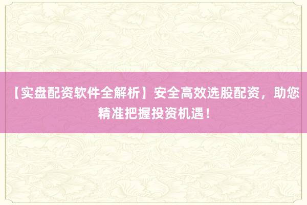 【实盘配资软件全解析】安全高效选股配资，助您精准把握投资机遇！