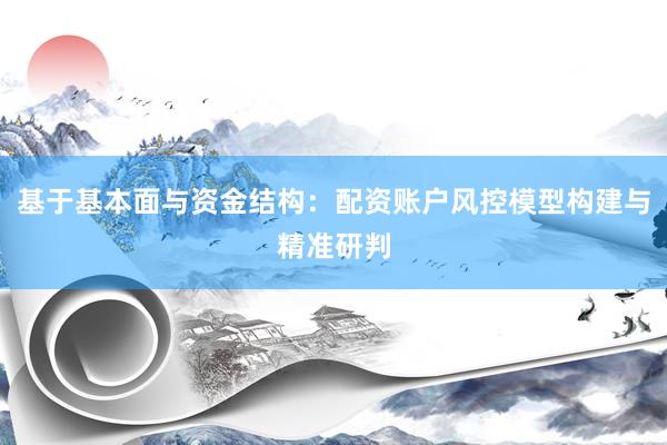基于基本面与资金结构：配资账户风控模型构建与精准研判