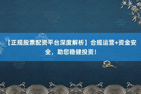 【正规股票配资平台深度解析】合规运营+资金安全，助您稳健投资！