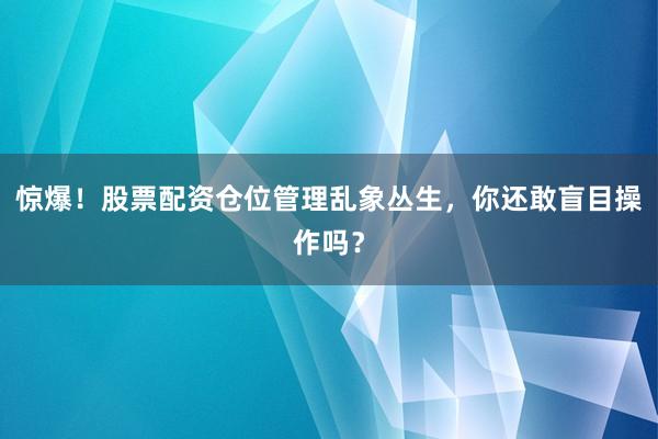 惊爆！股票配资仓位管理乱象丛生，你还敢盲目操作吗？