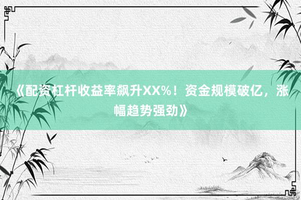 《配资杠杆收益率飙升XX%！资金规模破亿，涨幅趋势强劲》