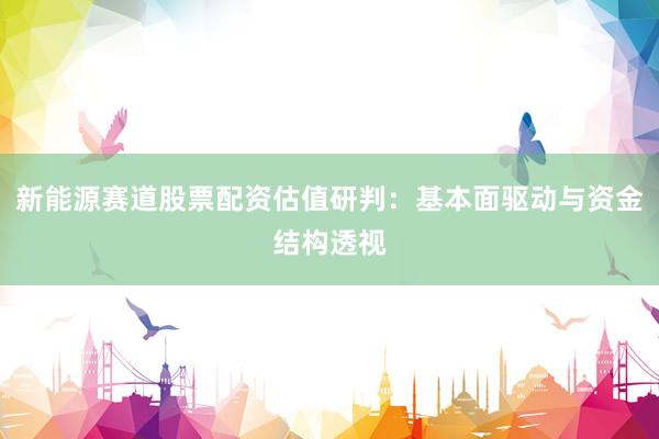 新能源赛道股票配资估值研判：基本面驱动与资金结构透视