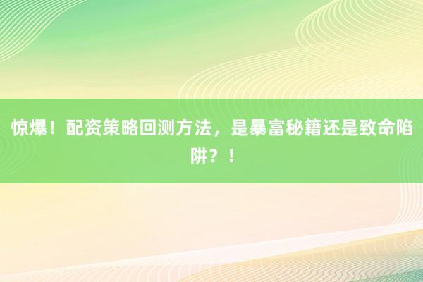 惊爆！配资策略回测方法，是暴富秘籍还是致命陷阱？！
