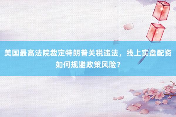 美国最高法院裁定特朗普关税违法，线上实盘配资如何规避政策风险？