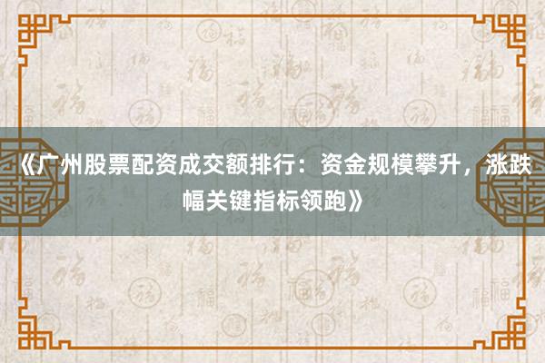 《广州股票配资成交额排行：资金规模攀升，涨跌幅关键指标领跑》