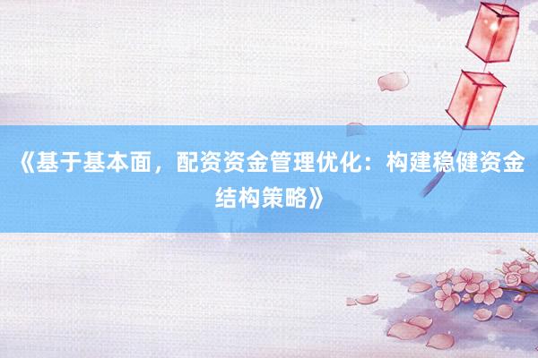 《基于基本面，配资资金管理优化：构建稳健资金结构策略》