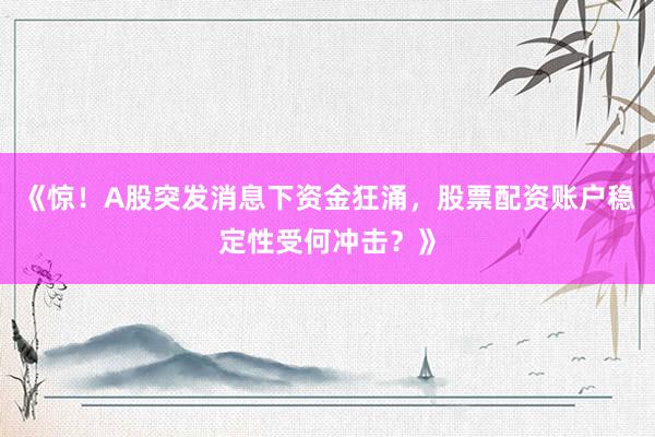 《惊！A股突发消息下资金狂涌，股票配资账户稳定性受何冲击？》