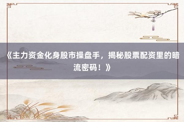 《主力资金化身股市操盘手，揭秘股票配资里的暗流密码！》
