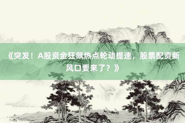《突发！A股资金狂飙热点轮动提速，股票配资新风口要来了？》