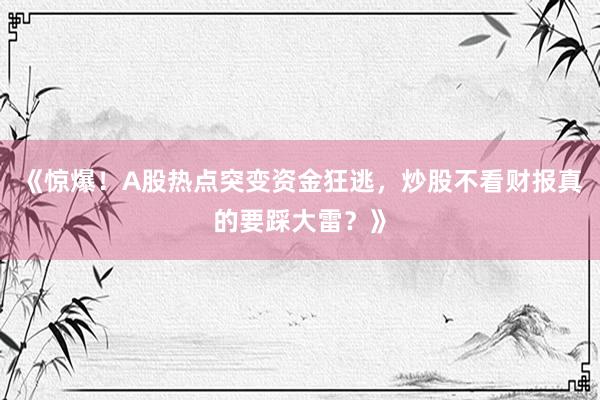 《惊爆！A股热点突变资金狂逃，炒股不看财报真的要踩大雷？》