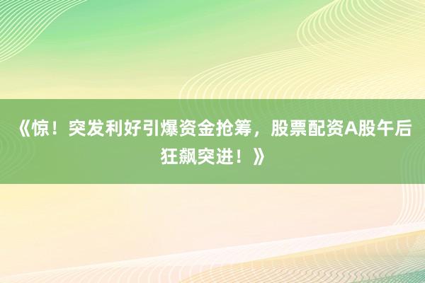 《惊！突发利好引爆资金抢筹，股票配资A股午后狂飙突进！》