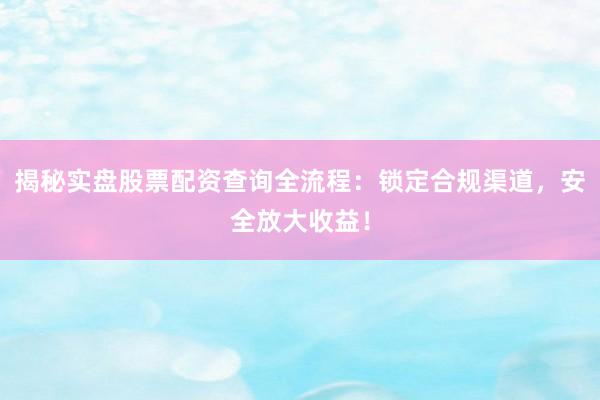 揭秘实盘股票配资查询全流程：锁定合规渠道，安全放大收益！