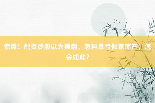 惊爆！配资炒股以为赚翻，怎料暴亏倾家荡产，怎会如此？