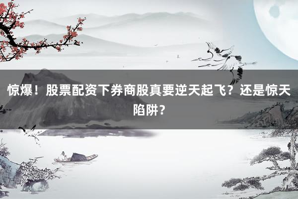 惊爆！股票配资下券商股真要逆天起飞？还是惊天陷阱？