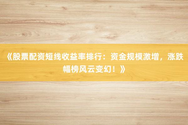 《股票配资短线收益率排行：资金规模激增，涨跌幅榜风云变幻！》