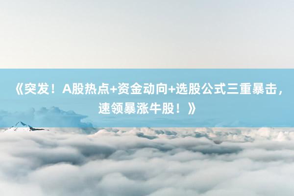 《突发！A股热点+资金动向+选股公式三重暴击，速领暴涨牛股！》
