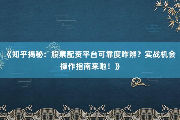 《知乎揭秘：股票配资平台可靠度咋辨？实战机会操作指南来啦！》