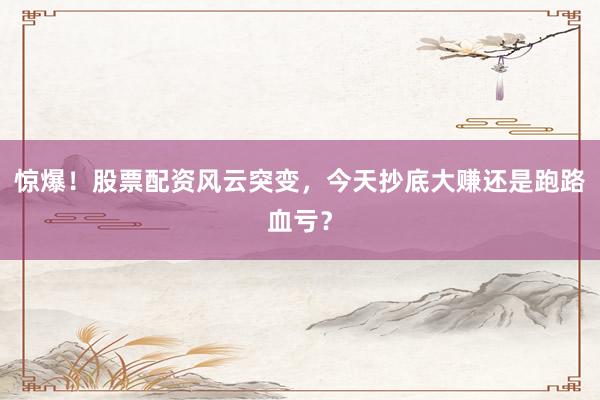 惊爆！股票配资风云突变，今天抄底大赚还是跑路血亏？