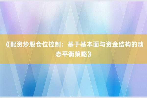 《配资炒股仓位控制：基于基本面与资金结构的动态平衡策略》