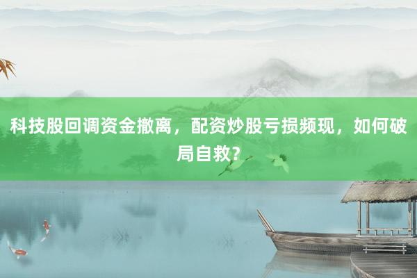 科技股回调资金撤离，配资炒股亏损频现，如何破局自救？