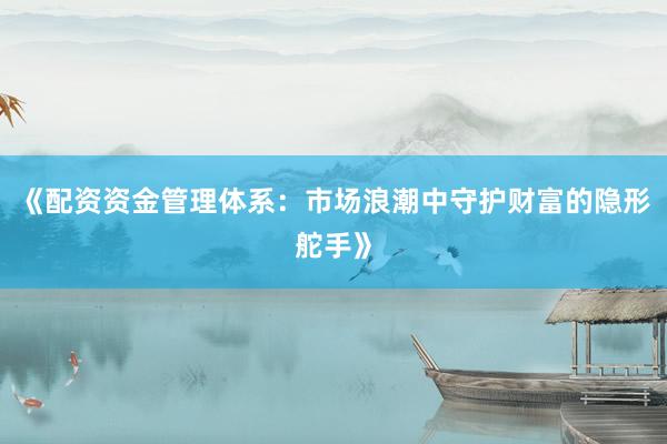 《配资资金管理体系：市场浪潮中守护财富的隐形舵手》