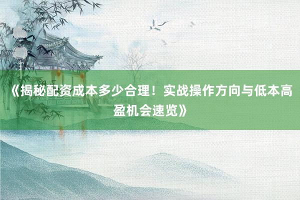 《揭秘配资成本多少合理！实战操作方向与低本高盈机会速览》