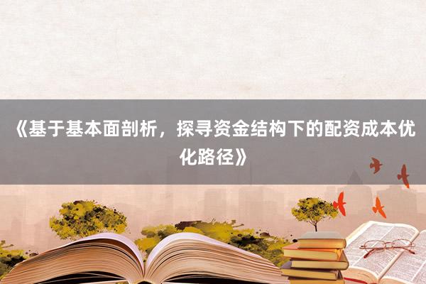 《基于基本面剖析，探寻资金结构下的配资成本优化路径》