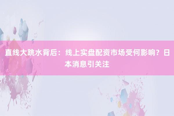直线大跳水背后：线上实盘配资市场受何影响？日本消息引关注