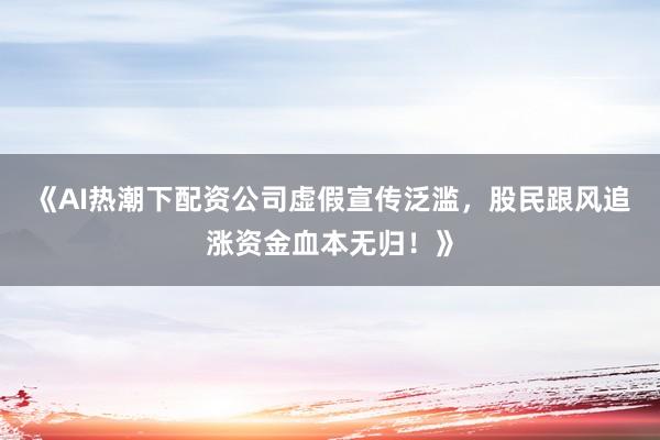 《AI热潮下配资公司虚假宣传泛滥，股民跟风追涨资金血本无归！》