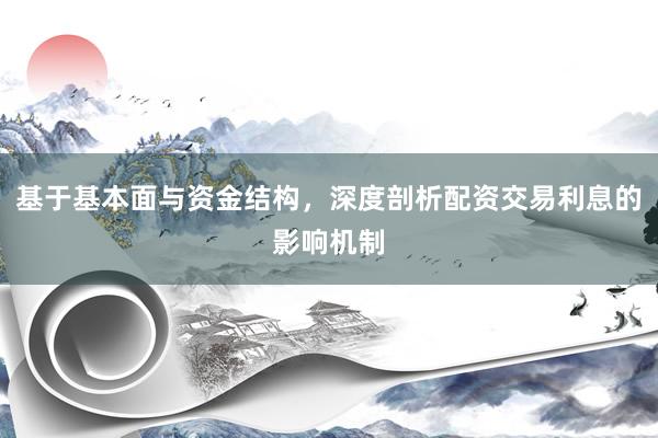 基于基本面与资金结构，深度剖析配资交易利息的影响机制