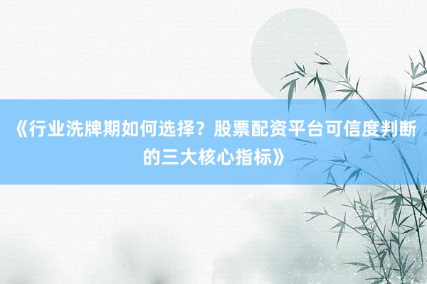 《行业洗牌期如何选择？股票配资平台可信度判断的三大核心指标》