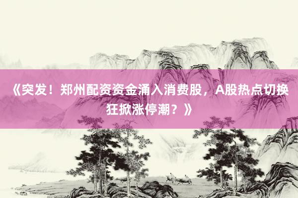 《突发！郑州配资资金涌入消费股，A股热点切换狂掀涨停潮？》