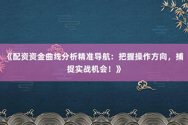 《配资资金曲线分析精准导航：把握操作方向，捕捉实战机会！》