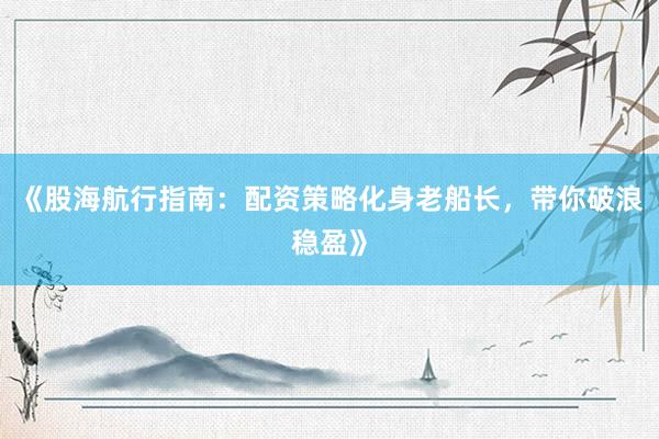 《股海航行指南：配资策略化身老船长，带你破浪稳盈》