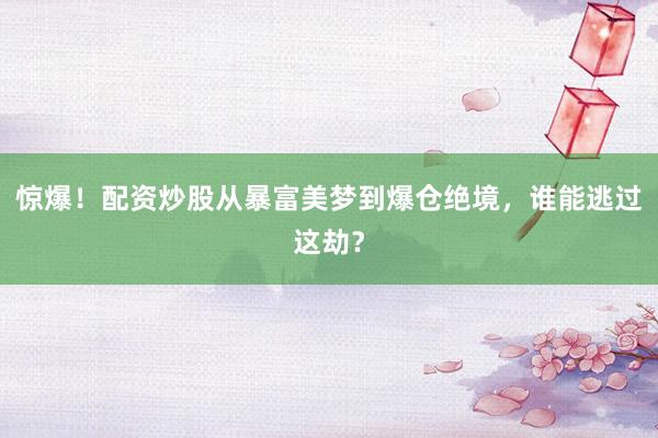惊爆！配资炒股从暴富美梦到爆仓绝境，谁能逃过这劫？