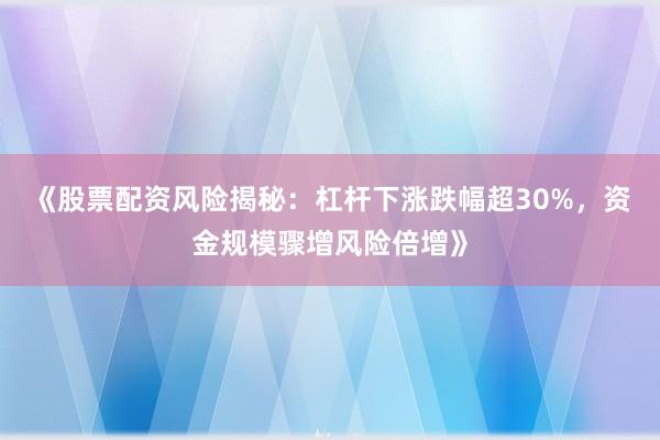 《股票配资风险揭秘：杠杆下涨跌幅超30%，资金规模骤增风险倍增》
