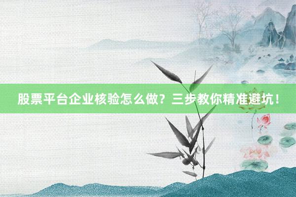 股票平台企业核验怎么做？三步教你精准避坑！
