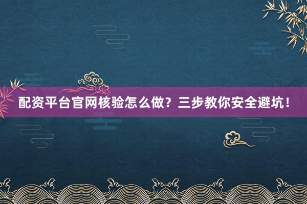 配资平台官网核验怎么做？三步教你安全避坑！