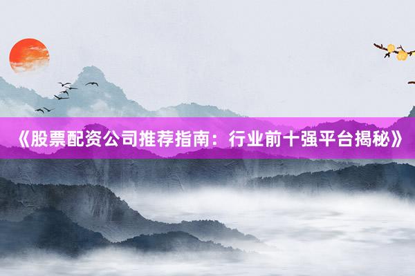 《股票配资公司推荐指南：行业前十强平台揭秘》