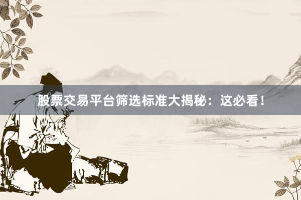 股票交易平台筛选标准大揭秘：这必看！