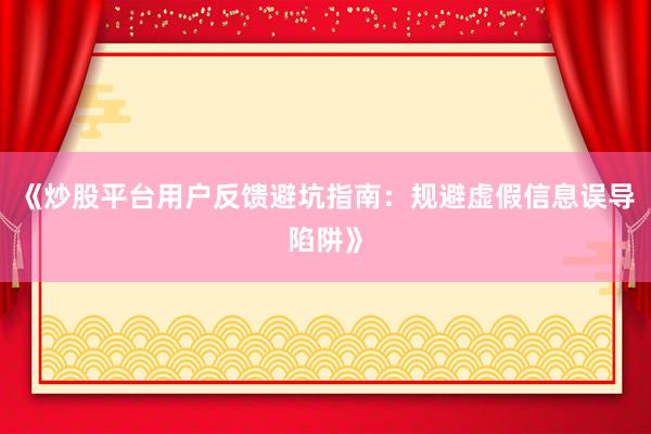 《炒股平台用户反馈避坑指南：规避虚假信息误导陷阱》