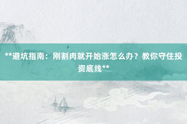 **避坑指南：刚割肉就开始涨怎么办？教你守住投资底线**